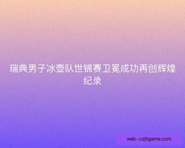 瑞典男子冰壶队世锦赛卫冕成功再创辉煌纪录 瑞典男子冰壶队世锦赛卫冕成功再创辉煌纪录