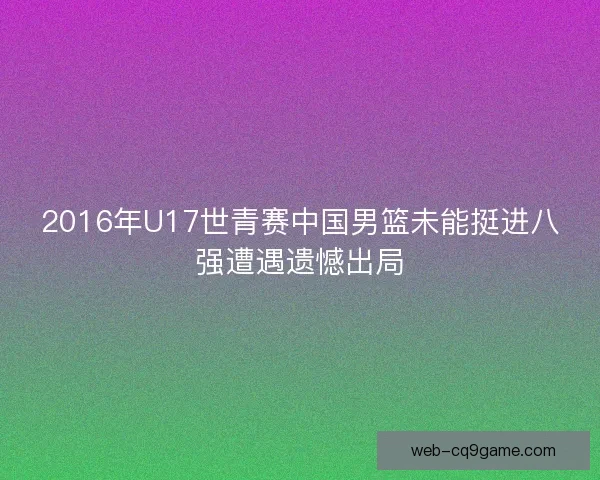 2016年U17世青赛中国男篮未能挺进八强遭遇遗憾出局
