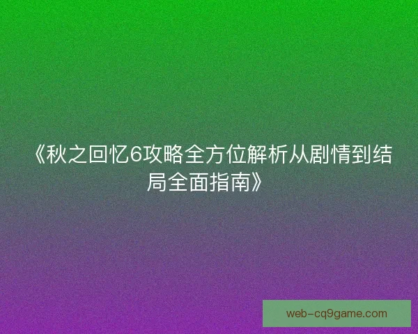 《秋之回忆6攻略全方位解析从剧情到结局全面指南》