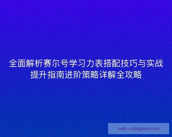 全面解析赛尔号学习力表搭配技巧与实战提升指南进阶策略详解全攻略