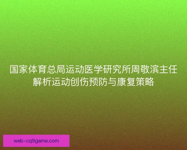 国家体育总局运动医学研究所周敬滨主任解析运动创伤预防与康复策略 国家体育总局运动医学研究所周敬滨主任解析运动创伤预防与康复策略