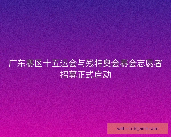 广东赛区十五运会与残特奥会赛会志愿者招募正式启动 广东赛区十五运会与残特奥会赛会志愿者招募正式启动