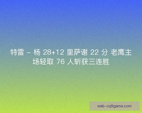 特雷 - 杨 28+12 里萨谢 22 分 老鹰主场轻取 76 人斩获三连胜