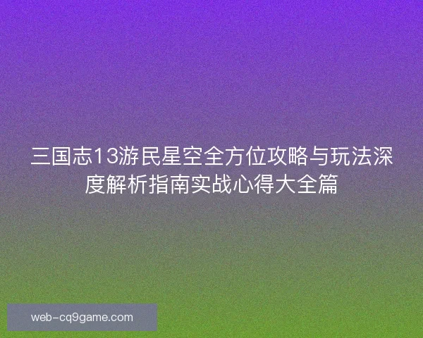 三国志13游民星空全方位攻略与玩法深度解析指南实战心得大全篇