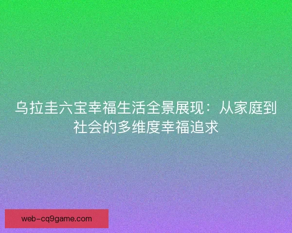 乌拉圭六宝幸福生活全景展现：从家庭到社会的多维度幸福追求