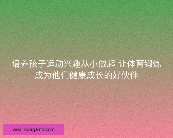 培养孩子运动兴趣从小做起 让体育锻炼成为他们健康成长的好伙伴