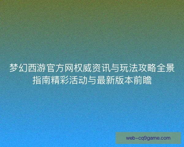 梦幻西游官方网权威资讯与玩法攻略全景指南精彩活动与最新版本前瞻