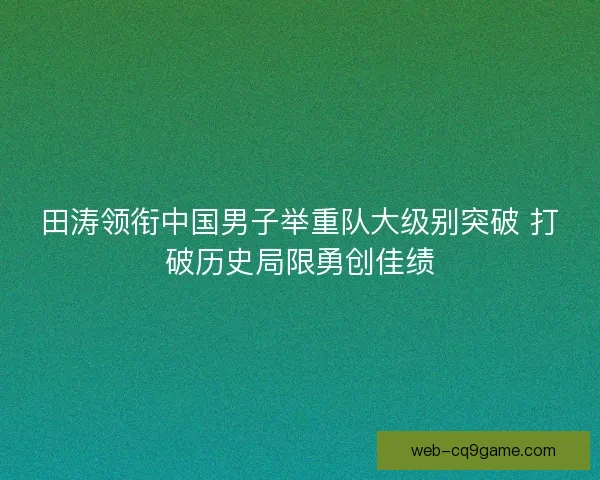 田涛领衔中国男子举重队大级别突破 打破历史局限勇创佳绩