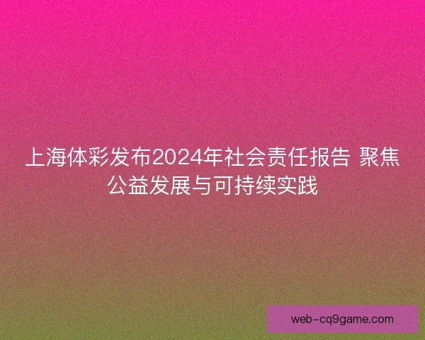 上海体彩发布2024年社会责任报告 聚焦公益发展与可持续实践