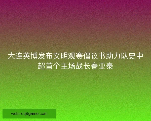 大连英博发布文明观赛倡议书助力队史中超首个主场战长春亚泰