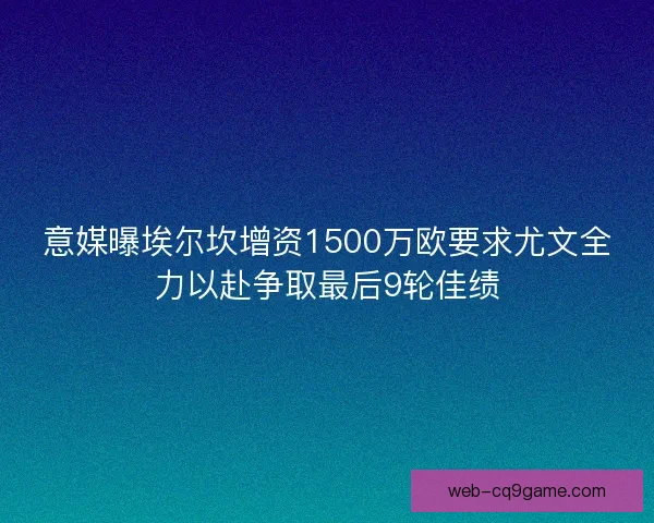 意媒曝埃尔坎增资1500万欧要求尤文全力以赴争取最后9轮佳绩
