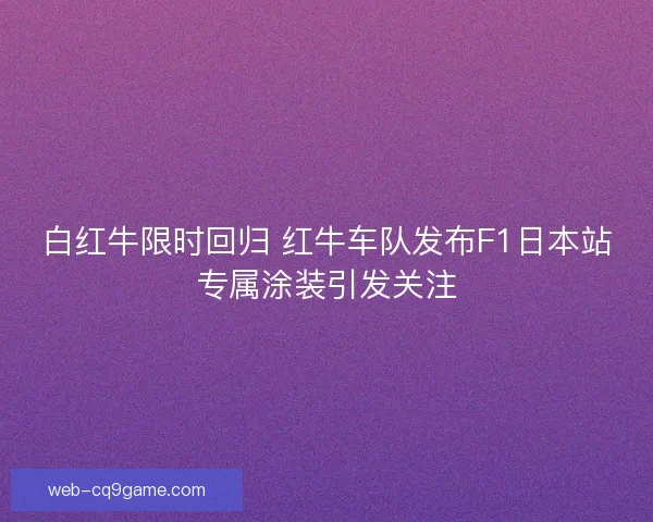 白红牛限时回归 红牛车队发布F1日本站专属涂装引发关注 白红牛限时回归 红牛车队发布F1日本站专属涂装引发关注