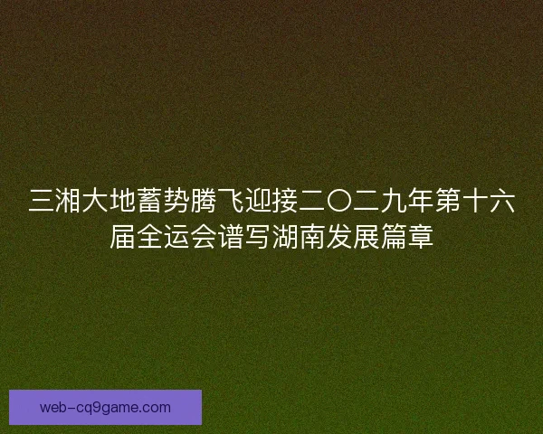 三湘大地蓄势腾飞迎接二〇二九年第十六届全运会谱写湖南发展篇章 三湘大地蓄势腾飞迎接二〇二九年第十六届全运会谱写湖南发展篇章