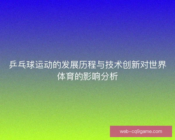 乒乓球运动的发展历程与技术创新对世界体育的影响分析 乒乓球运动的发展历程与技术创新对世界体育的影响分析