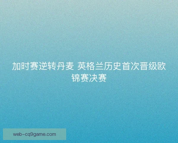 加时赛逆转丹麦 英格兰历史首次晋级欧锦赛决赛 加时赛逆转丹麦 英格兰历史首次晋级欧锦赛决赛