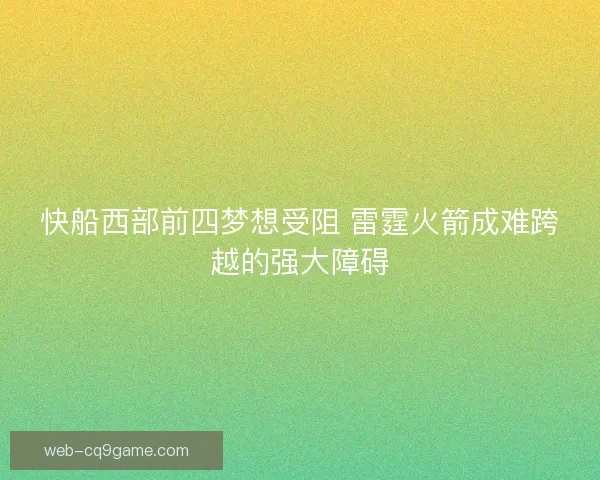 快船西部前四梦想受阻 雷霆火箭成难跨越的强大障碍 快船西部前四梦想受阻 雷霆火箭成难跨越的强大障碍