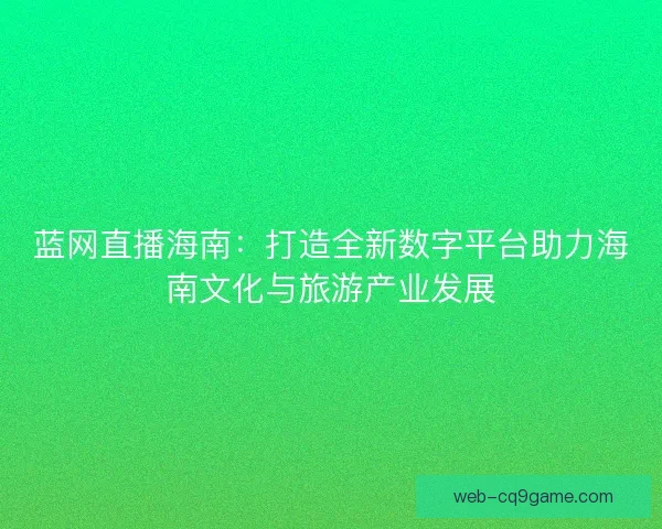 蓝网直播海南:打造全新数字平台助力海南文化与旅游产业发展 蓝网直播海南:打造全新数字平台助力海南文化与旅游产业发展