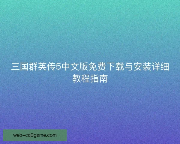 三国群英传5中文版免费下载与安装详细教程指南 三国群英传5中文版免费下载与安装详细教程指南
