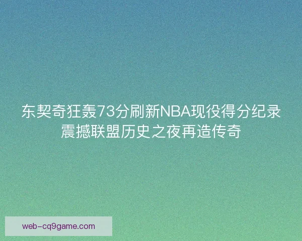 东契奇狂轰73分刷新NBA现役得分纪录震撼联盟历史之夜再造传奇 东契奇狂轰73分刷新NBA现役得分纪录震撼联盟历史之夜再造传奇