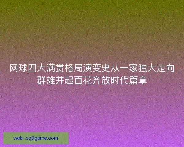 网球四大满贯格局演变史从一家独大走向群雄并起百花齐放时代篇章 网球四大满贯格局演变史从一家独大走向群雄并起百花齐放时代篇章