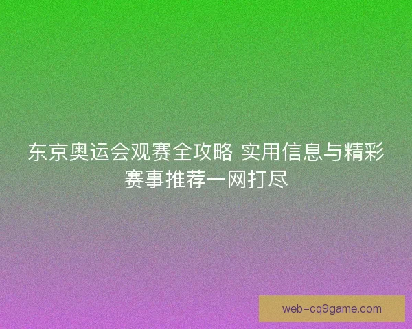 东京奥运会观赛全攻略 实用信息与精彩赛事推荐一网打尽