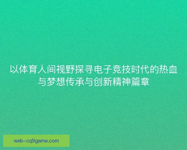 以体育人间视野探寻电子竞技时代的热血与梦想传承与创新精神篇章