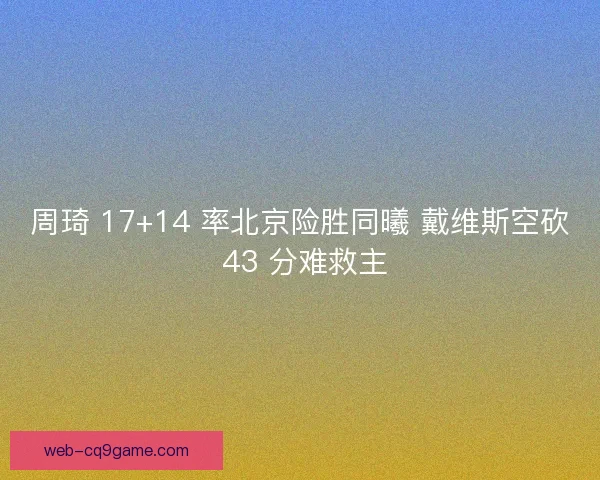 周琦 17+14 率北京险胜同曦 戴维斯空砍 43 分难救主