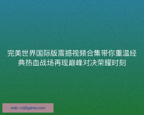 完美世界国际版震撼视频合集带你重温经典热血战场再现巅峰对决荣耀时刻