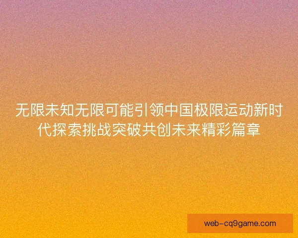 无限未知无限可能引领中国极限运动新时代探索挑战突破共创未来精彩篇章