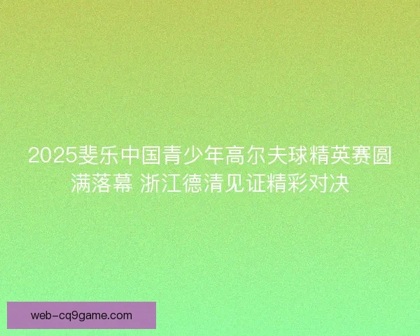2025斐乐中国青少年高尔夫球精英赛圆满落幕 浙江德清见证精彩对决