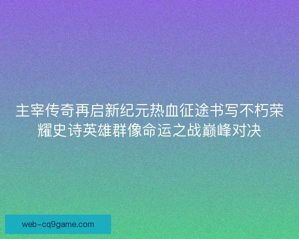 主宰传奇再启新纪元热血征途书写不朽荣耀史诗英雄群像命运之战巅峰对决