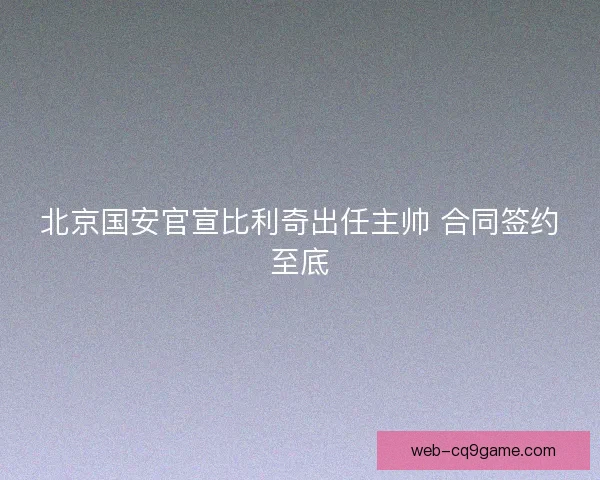 北京国安官宣比利奇出任主帅 合同签约至底 北京国安官宣比利奇出任主帅 合同签约至底